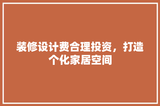 装修设计费合理投资，打造个化家居空间