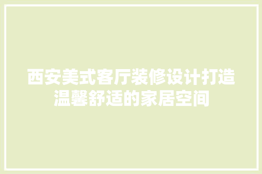 西安美式客厅装修设计打造温馨舒适的家居空间