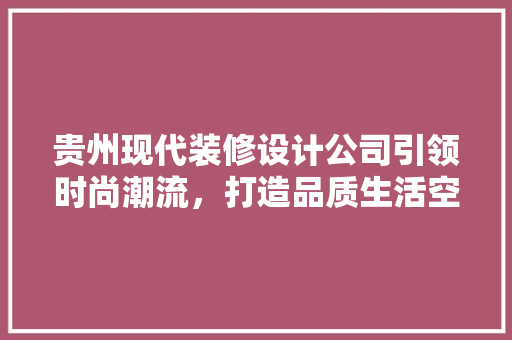 贵州现代装修设计公司引领时尚潮流，打造品质生活空间