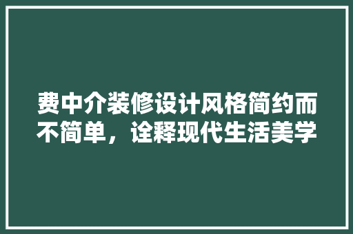 费中介装修设计风格简约而不简单，诠释现代生活美学 现代风格装饰