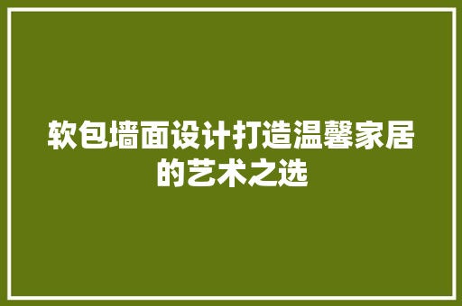 软包墙面设计打造温馨家居的艺术之选 卧室装修