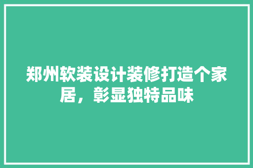 郑州软装设计装修打造个家居，彰显独特品味