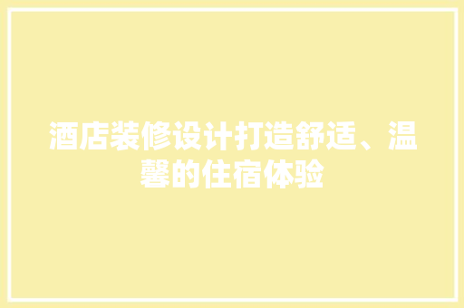 酒店装修设计打造舒适、温馨的住宿体验 家居装修