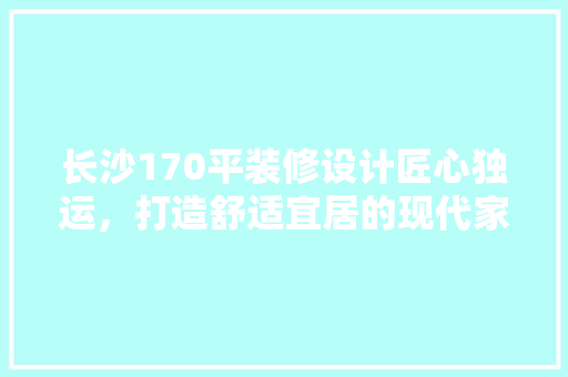 长沙170平装修设计匠心独运，打造舒适宜居的现代家居