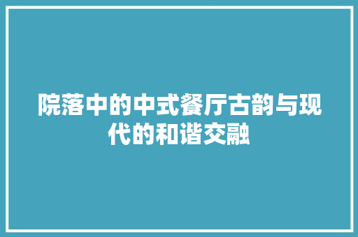 院落中的中式餐厅古韵与现代的和谐交融