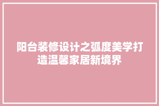 阳台装修设计之弧度美学打造温馨家居新境界