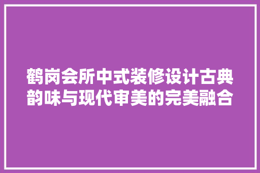 鹤岗会所中式装修设计古典韵味与现代审美的完美融合