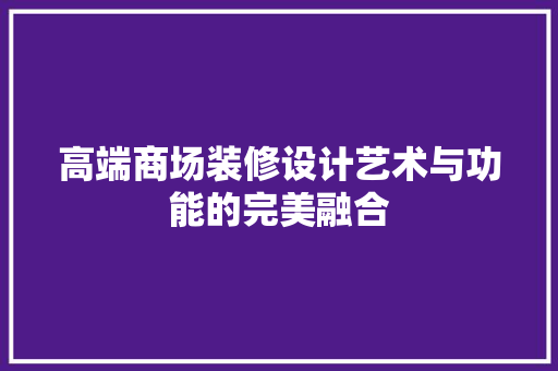 高端商场装修设计艺术与功能的完美融合