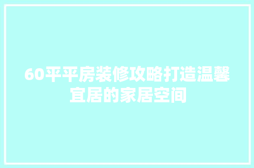60平平房装修攻略打造温馨宜居的家居空间
