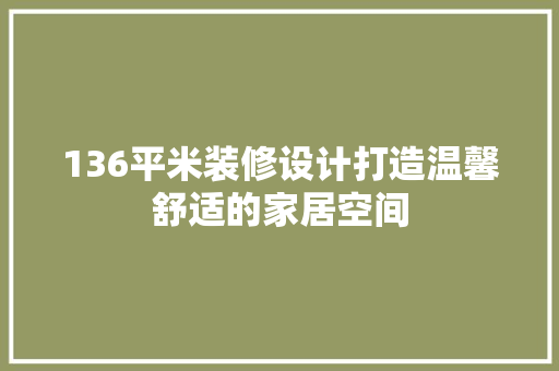 136平米装修设计打造温馨舒适的家居空间