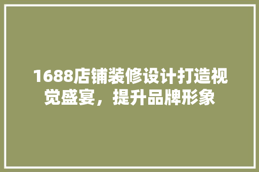 1688店铺装修设计打造视觉盛宴，提升品牌形象 软装设计