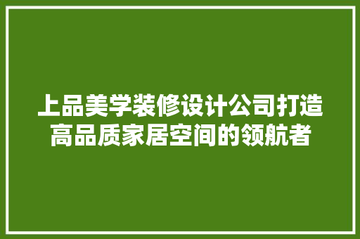 上品美学装修设计公司打造高品质家居空间的领航者