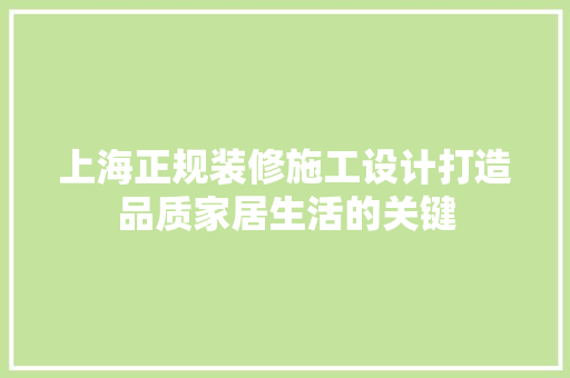 上海正规装修施工设计打造品质家居生活的关键