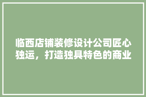 临西店铺装修设计公司匠心独运，打造独具特色的商业空间