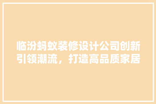 临汾蚂蚁装修设计公司创新引领潮流，打造高品质家居生活