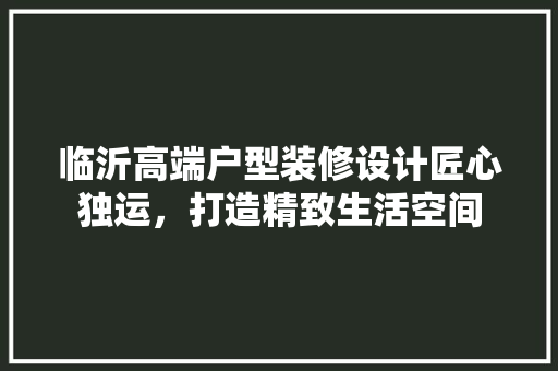 临沂高端户型装修设计匠心独运，打造精致生活空间 软装设计