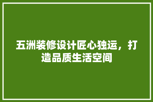 五洲装修设计匠心独运，打造品质生活空间 家居装修