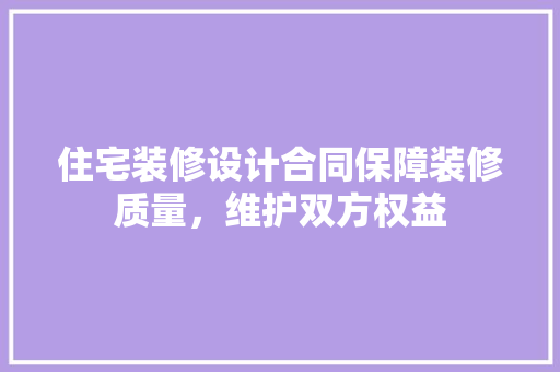 住宅装修设计合同保障装修质量，维护双方权益