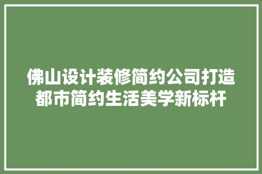 佛山设计装修简约公司打造都市简约生活美学新标杆