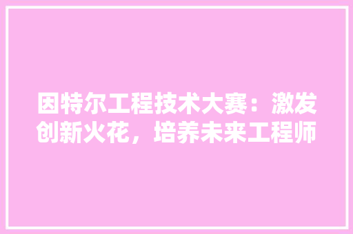 因特尔工程技术大赛：激发创新火花，培养未来工程师
