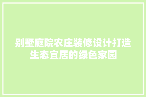 别墅庭院农庄装修设计打造生态宜居的绿色家园