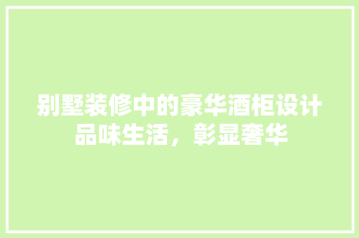别墅装修中的豪华酒柜设计品味生活，彰显奢华 木雕艺术