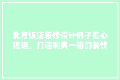 北方饭店装修设计例子匠心独运，打造别具一格的餐饮空间 中式风格装饰
