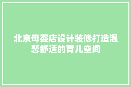 北京母婴店设计装修打造温馨舒适的育儿空间
