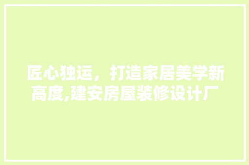 匠心独运，打造家居美学新高度,建安房屋装修设计厂家详细