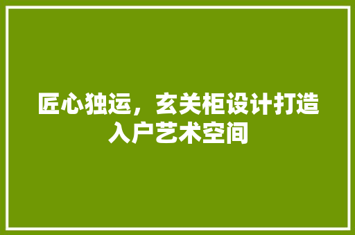 匠心独运，玄关柜设计打造入户艺术空间