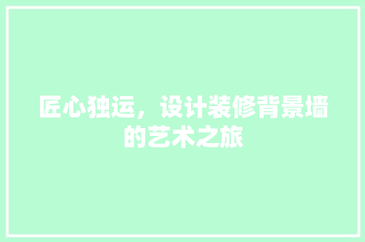 匠心独运，设计装修背景墙的艺术之旅 中式风格装饰