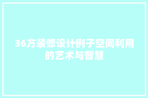 36方装修设计例子空间利用的艺术与智慧