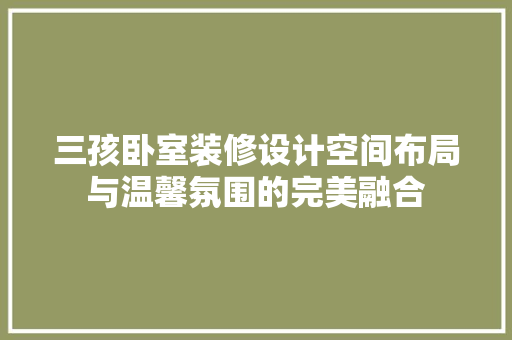 三孩卧室装修设计空间布局与温馨氛围的完美融合