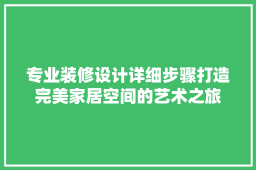 专业装修设计详细步骤打造完美家居空间的艺术之旅
