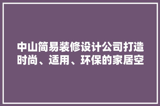 中山简易装修设计公司打造时尚、适用、环保的家居空间