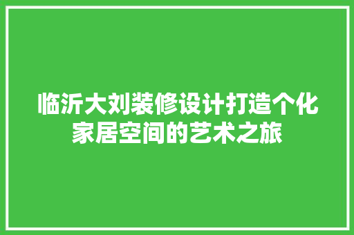 临沂大刘装修设计打造个化家居空间的艺术之旅