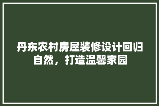 丹东农村房屋装修设计回归自然，打造温馨家园