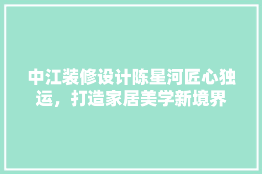 中江装修设计陈星河匠心独运，打造家居美学新境界
