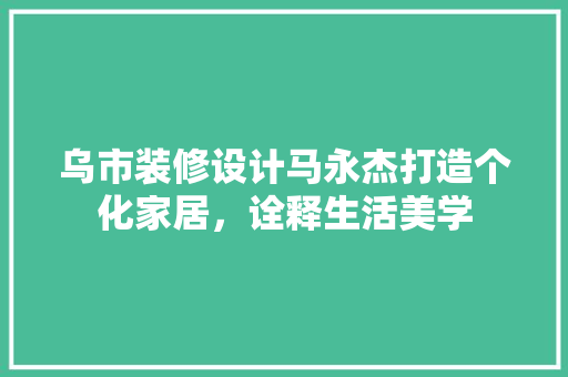 乌市装修设计马永杰打造个化家居，诠释生活美学