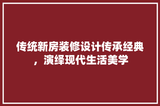 传统新房装修设计传承经典，演绎现代生活美学