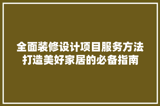 全面装修设计项目服务方法打造美好家居的必备指南