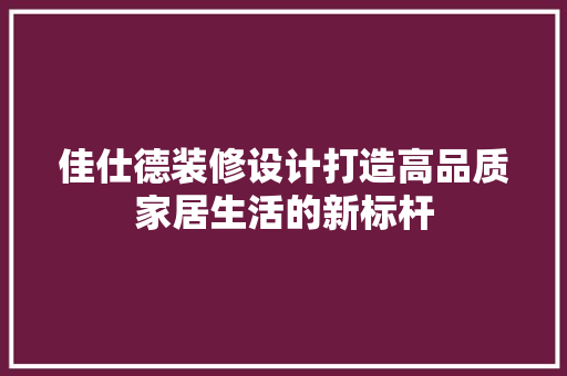佳仕德装修设计打造高品质家居生活的新标杆