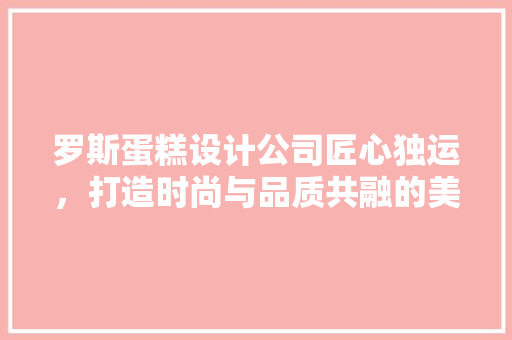 罗斯蛋糕设计公司匠心独运，打造时尚与品质共融的美食空间