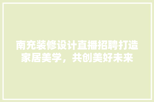 南充装修设计直播招聘打造家居美学，共创美好未来 木雕艺术