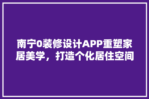 南宁0装修设计APP重塑家居美学，打造个化居住空间