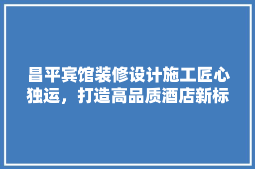 昌平宾馆装修设计施工匠心独运，打造高品质酒店新标杆
