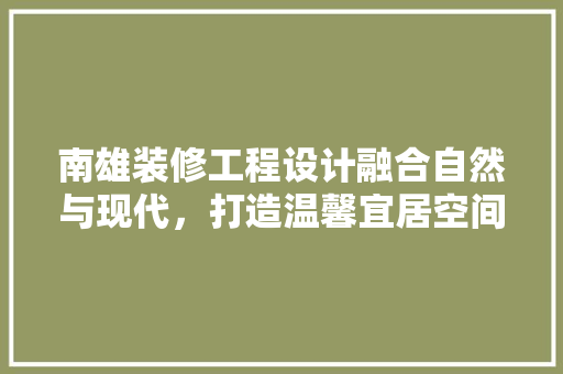 南雄装修工程设计融合自然与现代，打造温馨宜居空间 软装设计