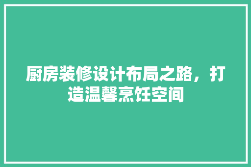 厨房装修设计布局之路，打造温馨烹饪空间 卧室装修