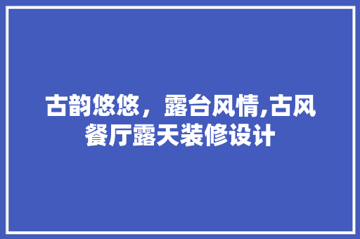 古韵悠悠，露台风情,古风餐厅露天装修设计