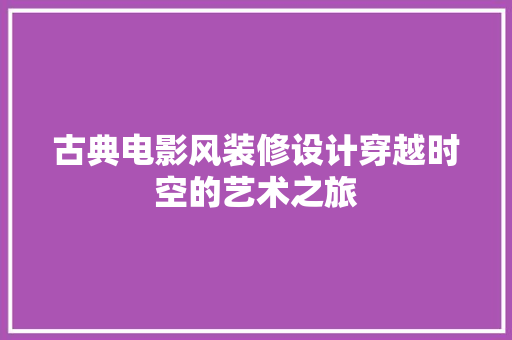 古典电影风装修设计穿越时空的艺术之旅